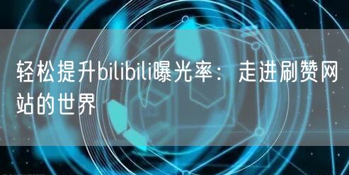 轻松提升bilibili曝光率：走进刷赞网站的世界
