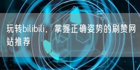 玩转bilibili，掌握正确姿势的刷赞网站推荐