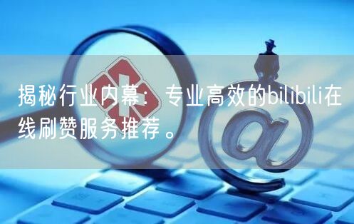 揭秘行业内幕：专业高效的bilibili在线刷赞服务推荐。