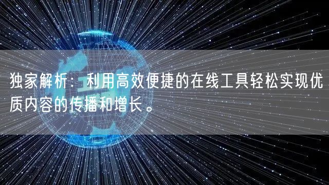 独家解析：利用高效便捷的在线工具轻松实现优质内容的传播和增长。