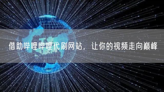 借助哔哩哔哩代刷网站，让你的视频走向巅峰