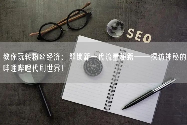 教你玩转粉丝经济：解锁新一代流量秘籍——探访神秘的哔哩哔哩代刷世界！