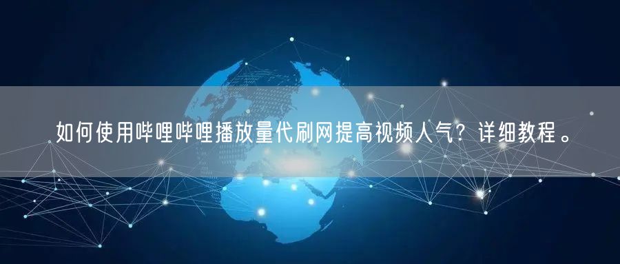 如何使用哔哩哔哩播放量代刷网提高视频人气？详细教程。