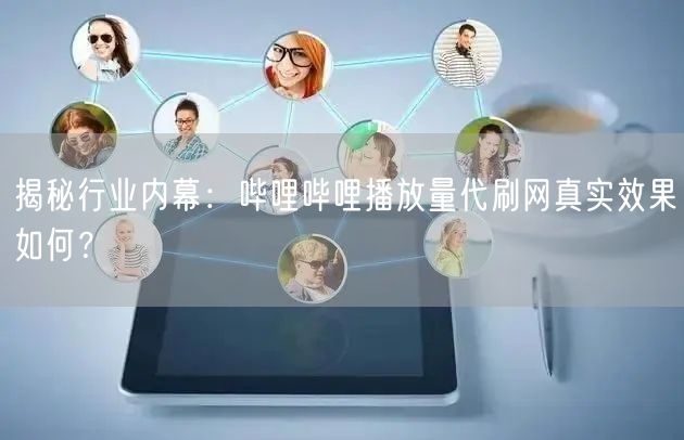 揭秘行业内幕：哔哩哔哩播放量代刷网真实效果如何？