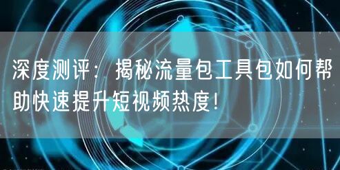 深度测评：揭秘流量包工具包如何帮助快速提升短视频热度！