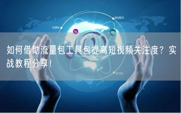 如何借助流量包工具包提高短视频关注度？实战教程分享！