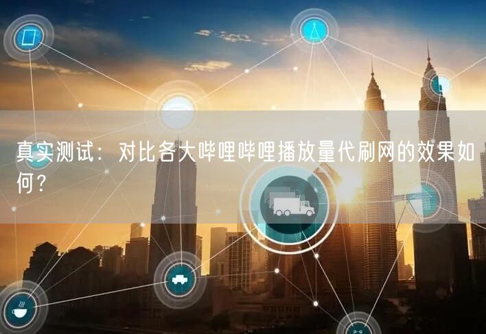 真实测试：对比各大哔哩哔哩播放量代刷网的效果如何？