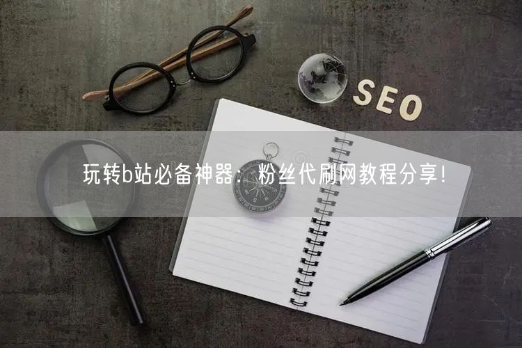 玩转b站必备神器：粉丝代刷网教程分享！
