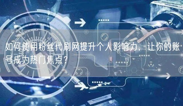 如何使用粉丝代刷网提升个人影响力，让你的账号成为热门焦点？