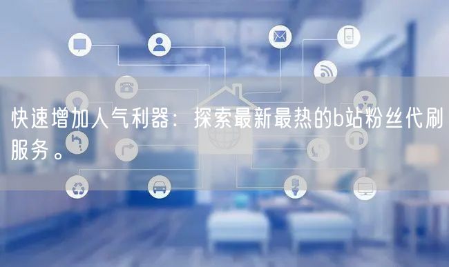 快速增加人气利器：探索最新最热的b站粉丝代刷服务。