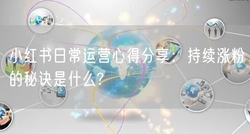 小红书日常运营心得分享：持续涨粉的秘诀是什么?