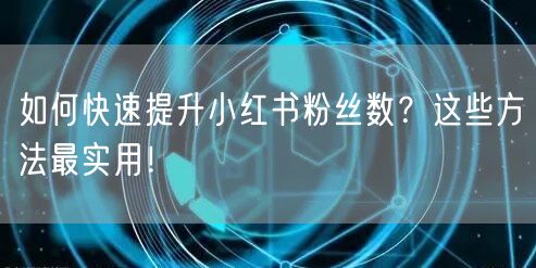 如何快速提升小红书粉丝数？这些方法最实用！