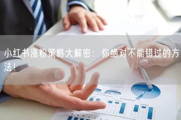 小红书涨粉策略大解密：你绝对不能错过的方法！