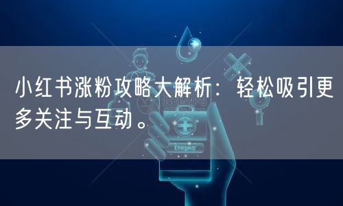 小红书涨粉攻略大解析：轻松吸引更多关注与互动。