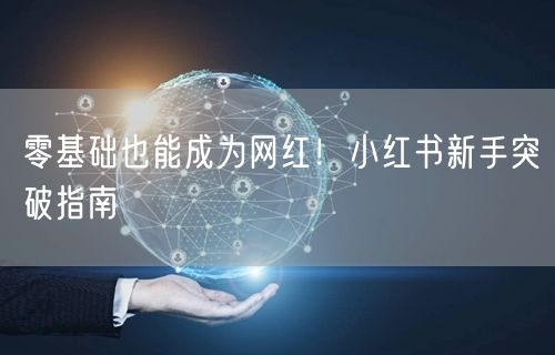 零基础也能成为网红！小红书新手突破指南