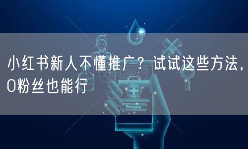 小红书新人不懂推广？试试这些方法，0粉丝也能行