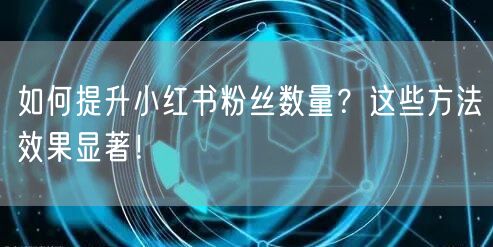 如何提升小红书粉丝数量？这些方法效果显著！