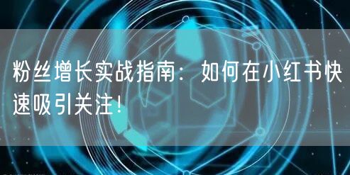 粉丝增长实战指南：如何在小红书快速吸引关注！
