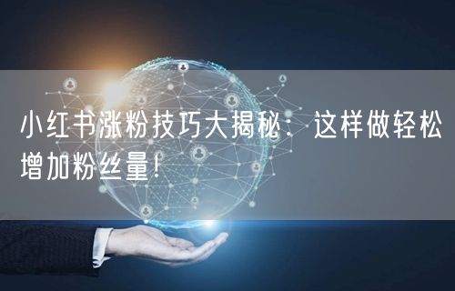小红书涨粉技巧大揭秘：这样做轻松增加粉丝量！