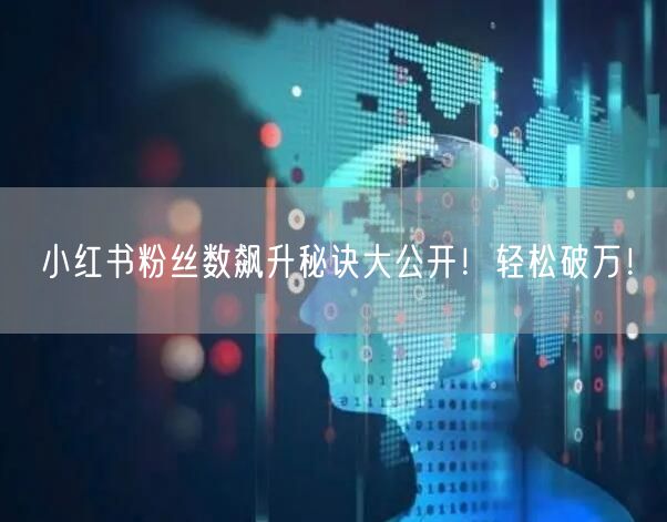 小红书粉丝数飙升秘诀大公开！轻松破万！