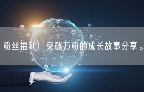 粉丝福利！突破万粉的成长故事分享。