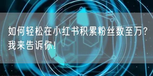 如何轻松在小红书积累粉丝数至万？我来告诉你！
