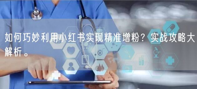 如何巧妙利用小红书实现精准增粉？实战攻略大解析。