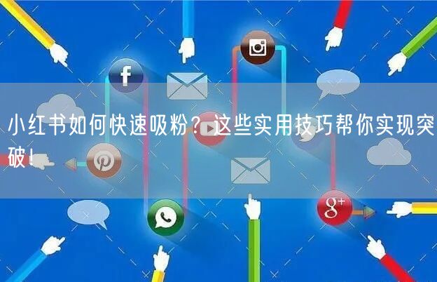 小红书如何快速吸粉？这些实用技巧帮你实现突破！