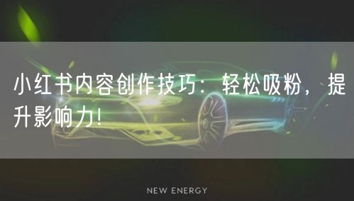 小红书内容创作技巧：轻松吸粉，提升影响力！