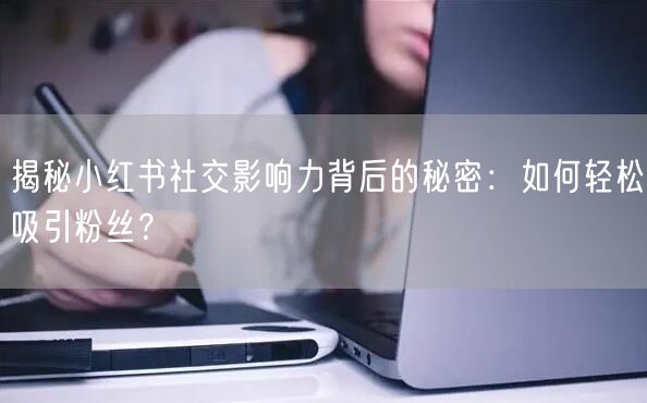 揭秘小红书社交影响力背后的秘密：如何轻松吸引粉丝？