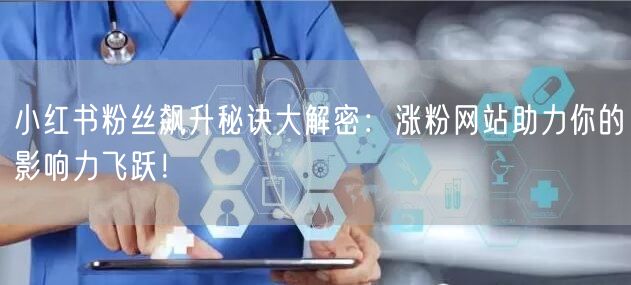 小红书粉丝飙升秘诀大解密：涨粉网站助力你的影响力飞跃！
