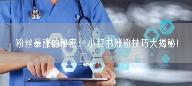 粉丝暴涨的秘密：小红书涨粉技巧大揭秘！