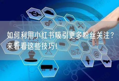 如何利用小红书吸引更多粉丝关注？来看看这些技巧！