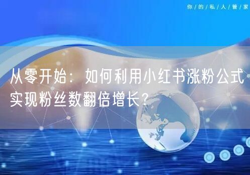 从零开始：如何利用小红书涨粉公式实现粉丝数翻倍增长？