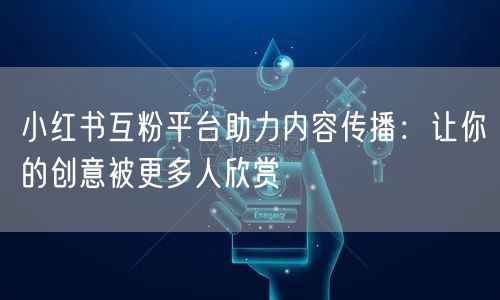 小红书互粉平台助力内容传播：让你的创意被更多人欣赏