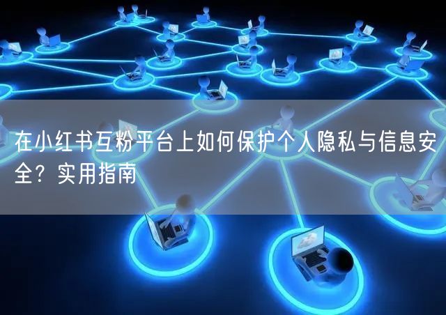 在小红书互粉平台上如何保护个人隐私与信息安全？实用指南