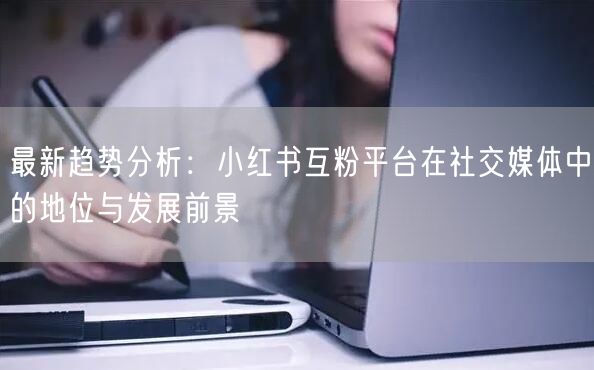 最新趋势分析：小红书互粉平台在社交媒体中的地位与发展前景