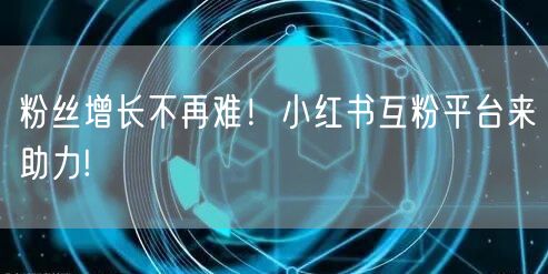 粉丝增长不再难！小红书互粉平台来助力!