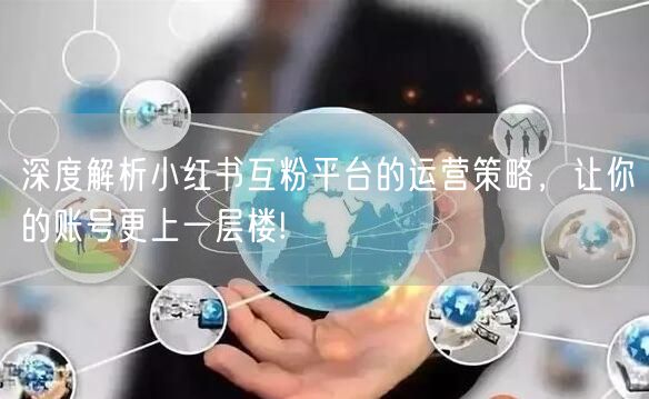 深度解析小红书互粉平台的运营策略，让你的账号更上一层楼!