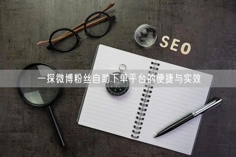 一探微博粉丝自助下单平台的便捷与实效