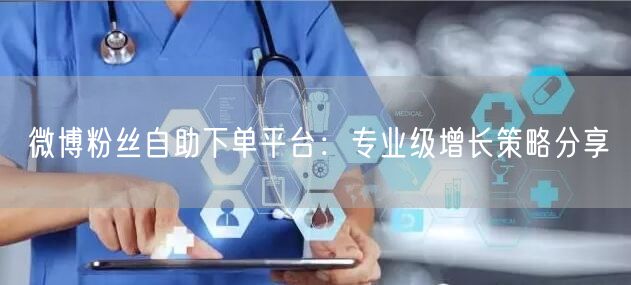微博粉丝自助下单平台：专业级增长策略分享