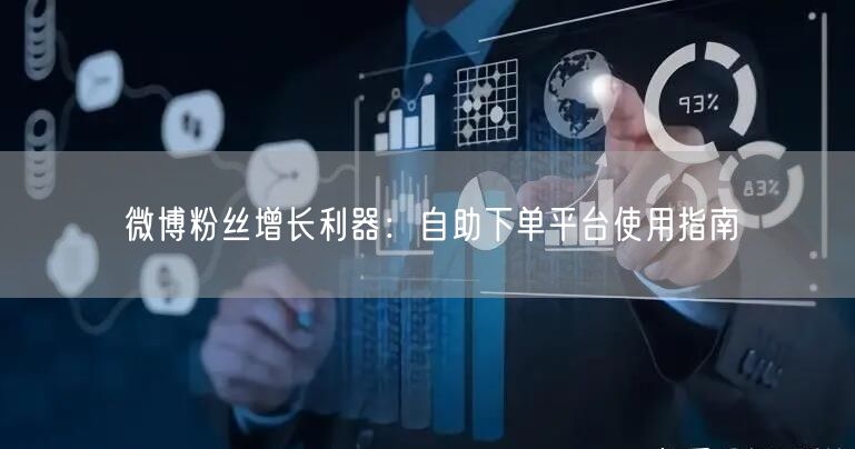 微博粉丝增长利器：自助下单平台使用指南