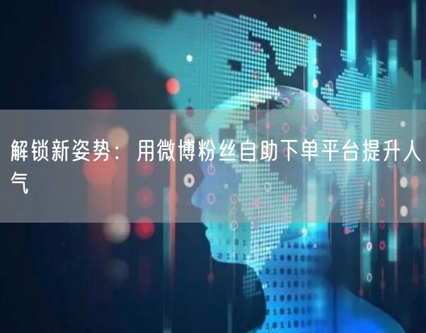 解锁新姿势：用微博粉丝自助下单平台提升人气