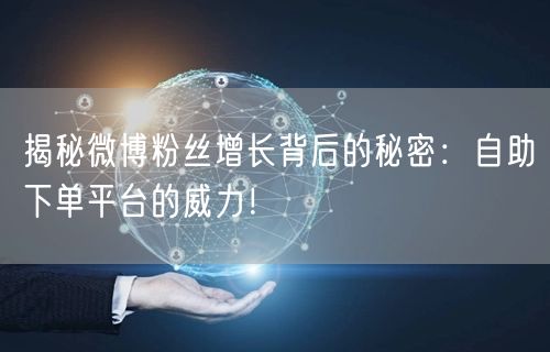 揭秘微博粉丝增长背后的秘密：自助下单平台的威力！