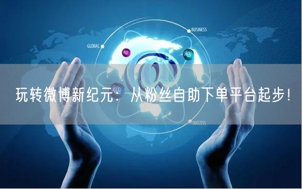 玩转微博新纪元：从粉丝自助下单平台起步！