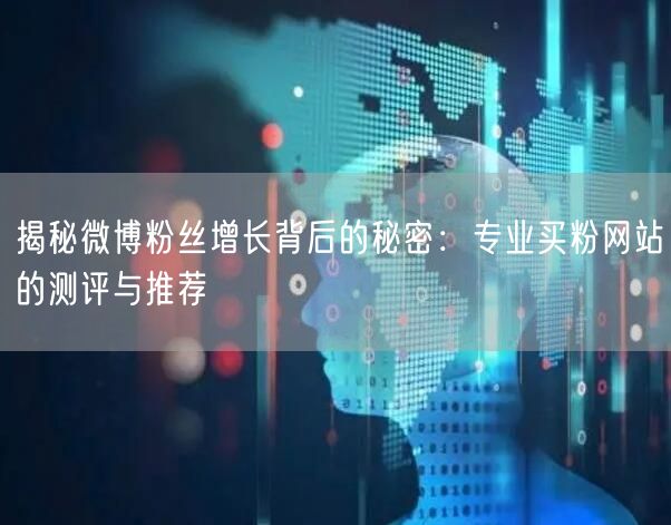 揭秘微博粉丝增长背后的秘密：专业买粉网站的测评与推荐