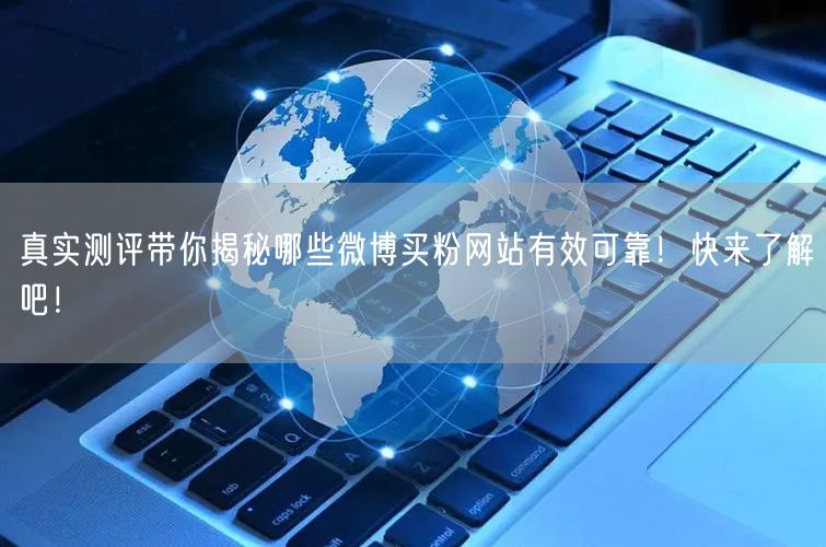 真实测评带你揭秘哪些微博买粉网站有效可靠！快来了解吧！