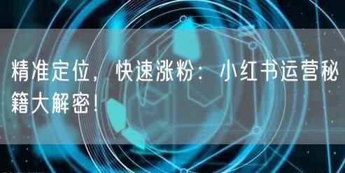 精准定位，快速涨粉：小红书运营秘籍大解密！