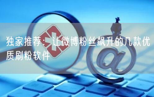 独家推荐：让微博粉丝飙升的几款优质刷粉软件