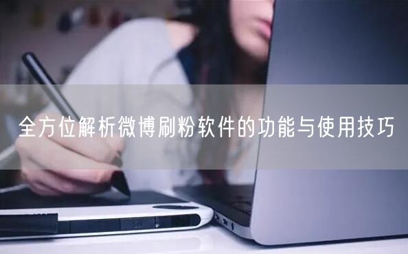 全方位解析微博刷粉软件的功能与使用技巧